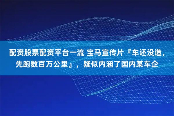 配资股票配资平台一流 宝马宣传片『车还没造，先跑数百万公里』，疑似内涵了国内某车企