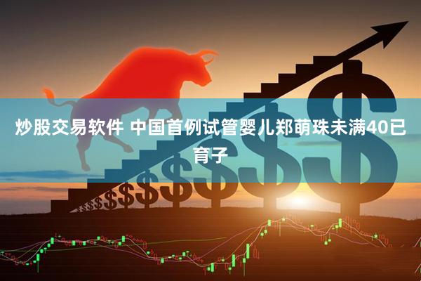 炒股交易软件 中国首例试管婴儿郑萌珠未满40已育子